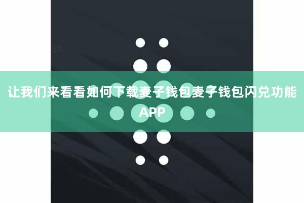 让我们来看看如何下载麦子钱包麦子钱包闪兑功能APP