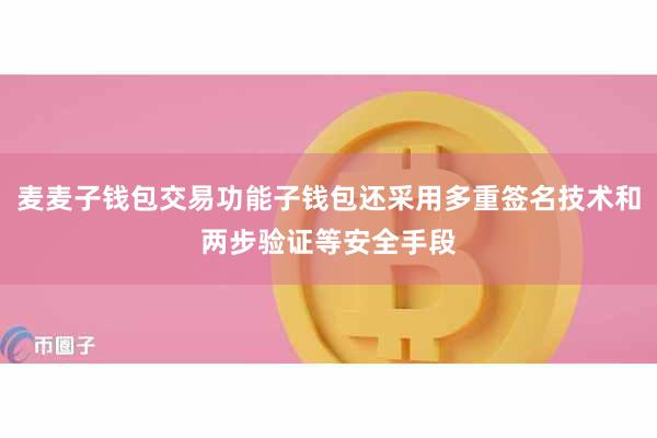麦麦子钱包交易功能子钱包还采用多重签名技术和两步验证等安全手段