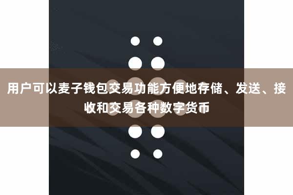 用户可以麦子钱包交易功能方便地存储、发送、接收和交易各种数字货币