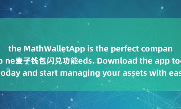 the MathWalletApp is the perfect companion for all your crypto ne麦子钱包闪兑功能eds. Download the app today and start managing your assets with ease and convenience.
