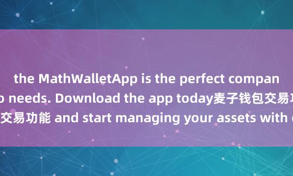 the MathWalletApp is the perfect companion for all your crypto needs. Download the app today麦子钱包交易功能 and start managing your assets with ease and convenience.